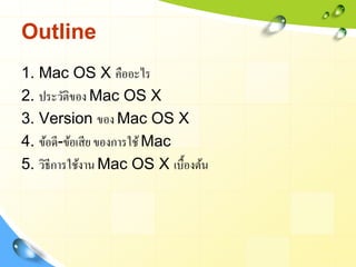 Outline
1. Mac OS X คืออะไร
2. ประวัติของ Mac OS X
3. Version ของ Mac OS X
4. ข้อดี-ข้อเสี ย ของการใช้ Mac
5. วิธีการใช้งา...