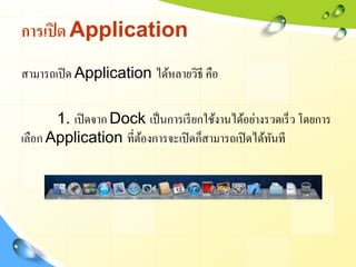 การเปิ ด Application
สามารถเปิ ด Application ได้หลายวิธี คือ

       1. เปิ ดจาก Dock เป็ นการเรี ยกใช้งานได้อย่างรวดเร็ ว...