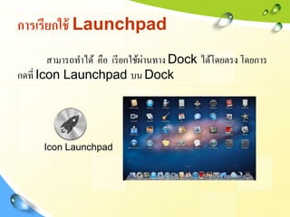 การเรียกใช้ Launchpad
                                  ่
        สามารถทาได้ คือ เรี ยกใช้ผานทาง Dock ได้โดยตรง โดยการ
กด...