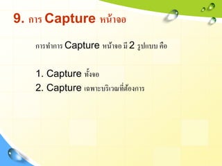 9. การ Capture หน้ าจอ
    การทาการ Capture หน้าจอ มี 2 รู ปแบบ คือ

    1. Capture ทั้งจอ
    2. Capture เฉพาะบริ เวณที่ต...