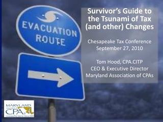 Survivor’s Guide to the Tsunami of Tax (and other) Changes Chesapeake Tax Conference September 27, 2010 Tom Hood, CPA.CITP CEO & Executive Director Maryland Association of CPAs 