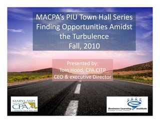 MACPA’s PIU Town Hall Series
Finding Opportunities Amidst 
       the Turbulence
          Fall, 2010

          Presented by:
       Tom Hood, CPA.CITP
     CEO & executive Director
 