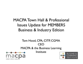 MACPA Town Hall & Professional
 Issues Update for MEMBERS	

  Business & Industry Edition	


     Tom Hood, CPA, CITP, CGMA	

               CEO	

    MACPA & the Business Learning
             Institute	

 