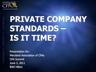 PRIVATE COMPANY
STANDARDS –
IS IT TIME?
Presentation for:
Maryland Association of CPAs
CPA Summit
June 3, 2011
BWI Hilton
 