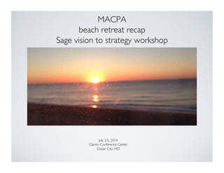 MACPA	

beach retreat recap	

Sage vision to strategy workshop	

July 2-5, 2014	

Clarion Conference Center	

Ocean City, MD	

 