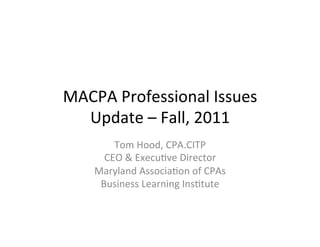 MACPA	
  Professional	
  Issues	
  
  Update	
  –	
  Fall,	
  2011	
  
         Tom	
  Hood,	
  CPA.CITP	
  
       CEO	
  &	
  ExecuDve	
  Director	
  
     Maryland	
  AssociaDon	
  of	
  CPAs	
  
      Business	
  Learning	
  InsDtute	
  
 