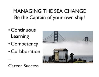 MANAGING THE SEA CHANGE
  Be the Captain of your own ship!
                                 	


•  Continuous
   Learning	

•  Competency	

•  Collaboration	

=	

Career Success	

 