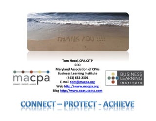 Tom	
  Hood,	
  CPA.CITP	
  
                      CEO	
  
  Maryland	
  Associa8on	
  of	
  CPAs	
  
   Business	
  Learning	
  Ins8tute	
  
             (443)	
  632-­‐2301	
  
        E-­‐mail	
  tom@macpa.org	
  
  Web	
  hNp://www.macpa.org	
  
Blog	
  hNp://www.cpasuccess.com	
  
                       	
  
 