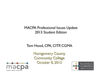 Tom Hood, CPA, CITP, CGMA	

Montgomery County	

Community College	

October 8, 2013	

MACPA Professional Issues Update
2013 Student Edition	

 