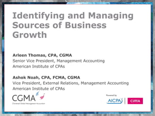 Identifying and Managing
Sources of Business
Growth

Arleen Thomas, CPA, CGMA
Senior Vice President, Management Accounting
American Institute of CPAs

Ashok Noah, CPA, FCMA, CGMA
Vice President, External Relations, Management Accounting
American Institute of CPAs
 