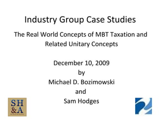 Industry Group Case Studies The Real World Concepts of MBT Taxation and  Related Unitary Concepts December 10, 2009 by Michael D. Bozimowski and  Sam Hodges 