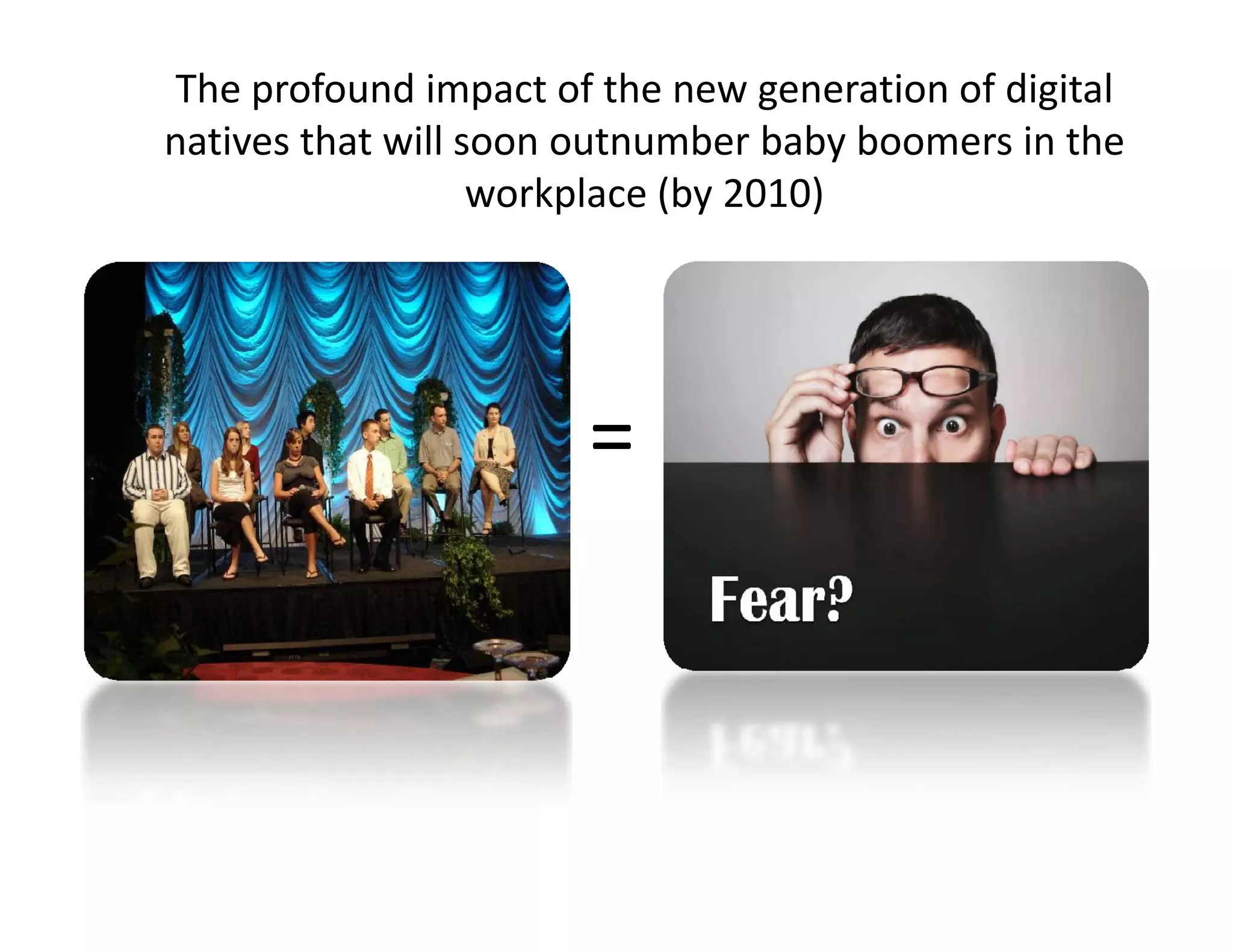The profound impact of the new generation of digital 
natives that will soon outnumber baby boomers in the 
                   workplace (by 2010)




                       =
 