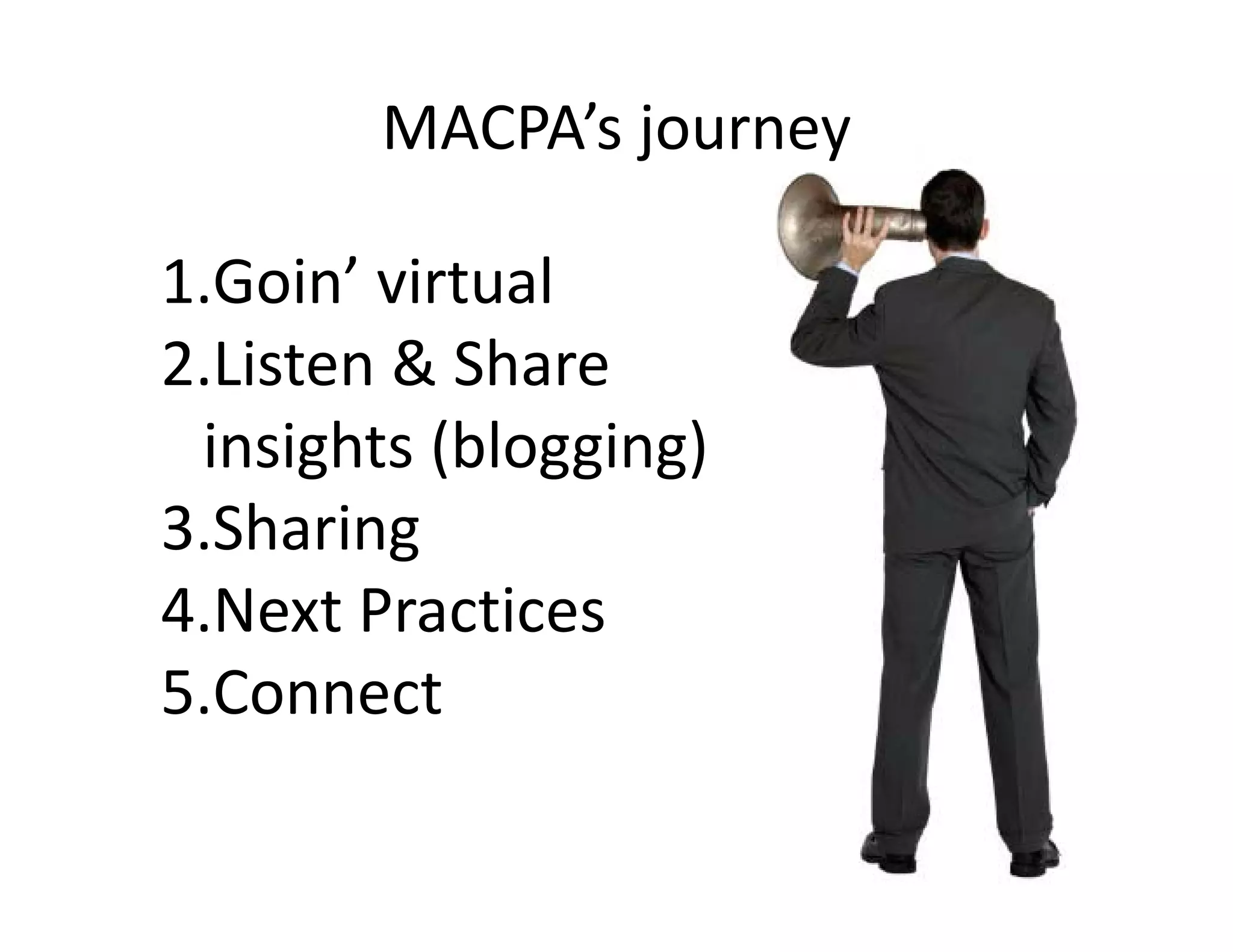 MACPA’s journey

1.Goin virtual
1.Goin’ virtual
2.Listen & Share 
 insights (blogging)
3.Sharing
3 Sharing
4.Next Practices
5.Connect
 