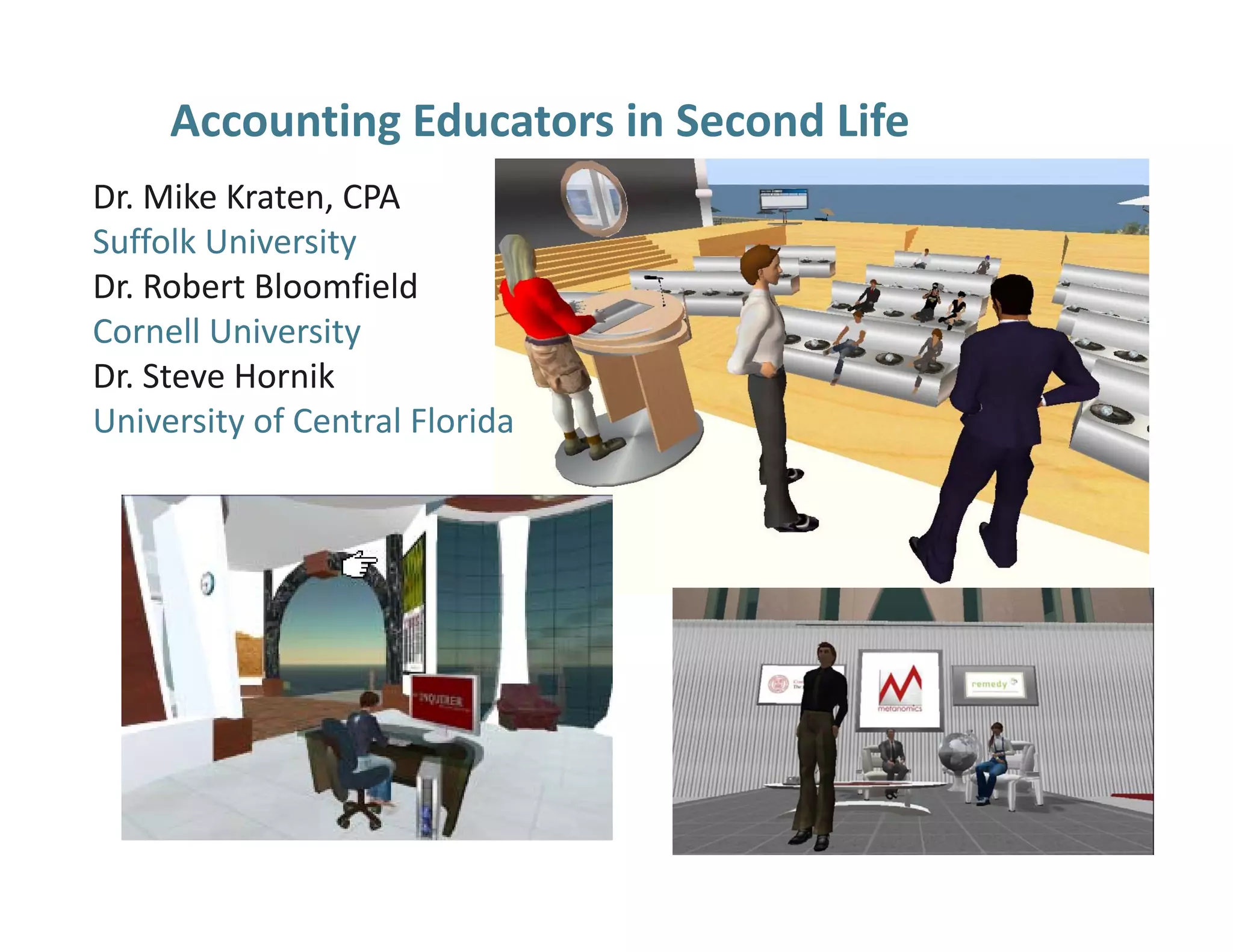 Accounting Educators in Second Life
Dr. Mike Kraten, CPA
Suffolk University
Dr. Robert Bloomfield
Dr. Robert Bloomfield
Cornell University
Dr. Steve Hornik
University of Central Florida
University of Central Florida
 