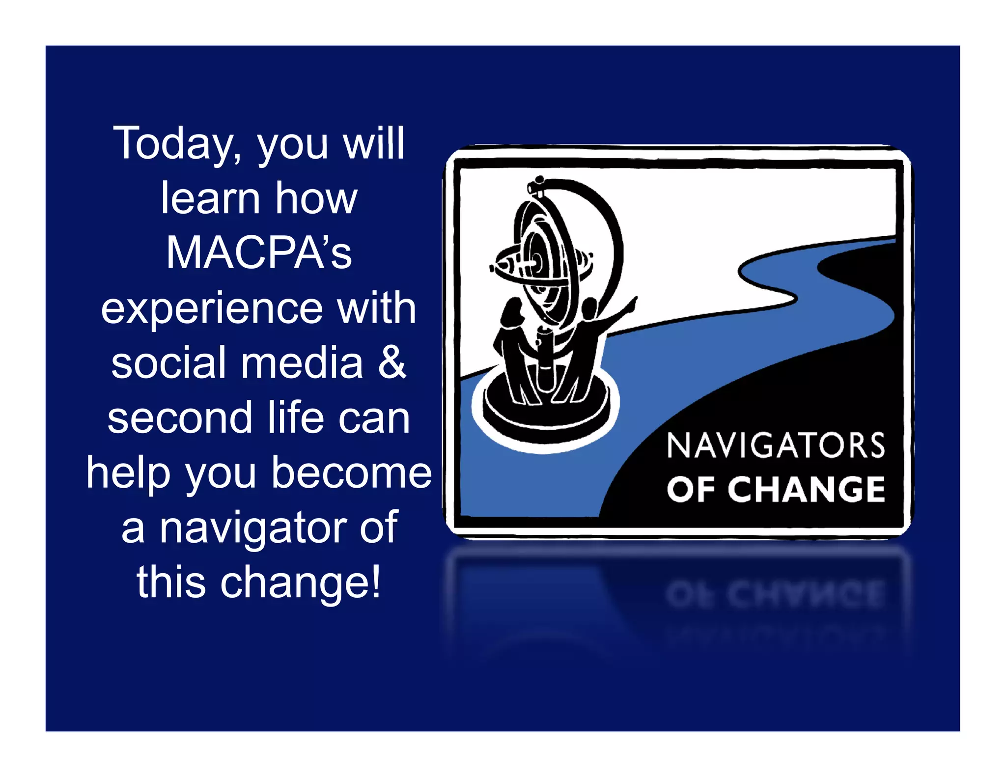 Today you will
 Today,
    learn how
     MACPA’s
     MACPA’
 experience with
 social media &
 second life can
help you become
  a navigator of
   this change!
 