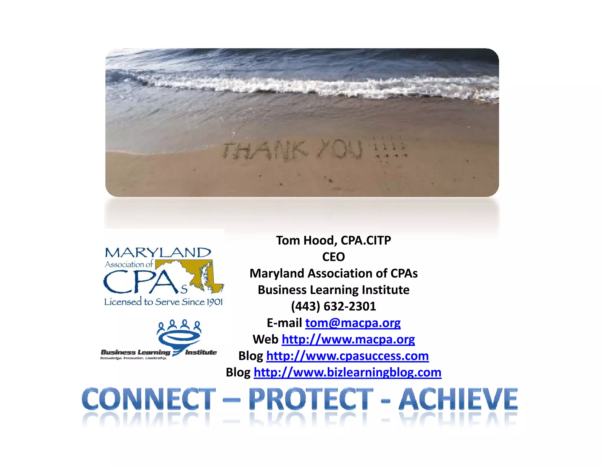Tom Hood, CPA.CITP
                  CEO
    Maryland Association of CPAs
      Business Learning Institute
            (443) 632‐2301
       E mail tom@macpa org
       E‐mail tom@macpa.org
     Web http://www.macpa.org
  Blog http://www.cpasuccess.com
Blog http://www.bizlearningblog.com
 