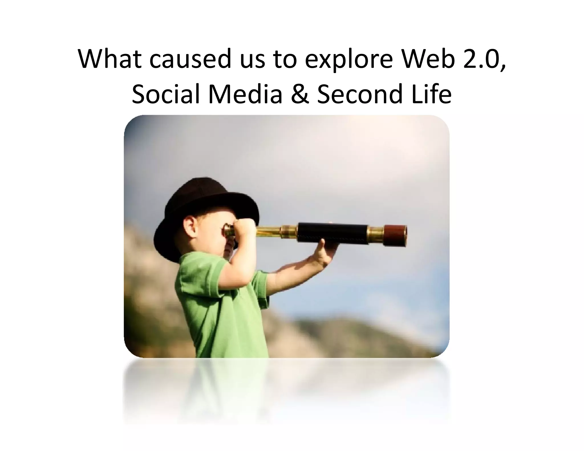 What caused us to explore Web 2.0, 
        l    d           d f
   Social Media & Second Life
 
