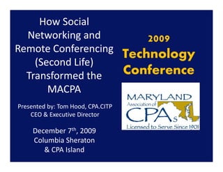 How Social 
  Networking and 
  N       ki      d       2009
Remote Conferencing g
                      Technology
    (Second Life) 
  Transformed the 
  Transformed the     Conference
       MACPA
Presented by: Tom Hood, CPA.CITP
    CEO & Executive Director

     December 7th, 2009
     Columbia Sheraton
     Columbia Sheraton
        & CPA Island
 