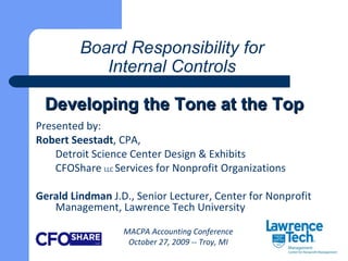 Board Responsibility for  Internal Controls   Developing the Tone at the Top Presented by: Robert Seestadt , CPA,  Detroit Science Center Design & Exhibits  CFOShare  LLC  Services for Nonprofit Organizations Gerald Lindman  J.D., Senior Lecturer, Center for Nonprofit Management, Lawrence Tech University  MACPA Accounting Conference October 27, 2009 -- Troy, MI 