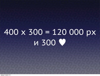 400 x 300 = 120 000 px
            и 300 ♥


среда, 6 июня 12 г.
 