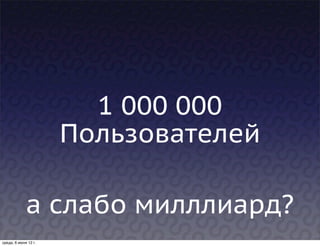 1 000 000
                      Пользователей

             а слабо милллиард?
среда, 6 июня 12 г.
 