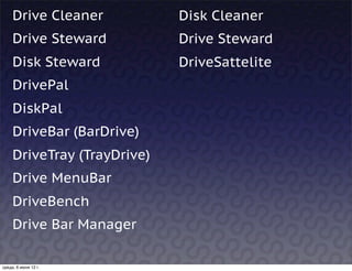 Drive Cleaner           Disk Cleaner
     Drive Steward           Drive Steward
     Disk Steward            DriveSattelite
     DrivePal
     DiskPal
     DriveBar (BarDrive)
     DriveTray (TrayDrive)
     Drive MenuBar
     DriveBench
     Drive Bar Manager

среда, 6 июня 12 г.
 