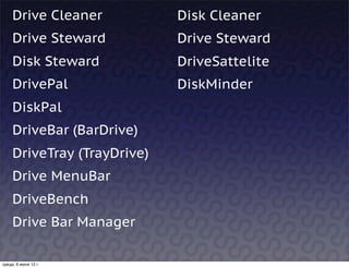 Drive Cleaner           Disk Cleaner
     Drive Steward           Drive Steward
     Disk Steward            DriveSattelite
     DrivePal                DiskMinder
     DiskPal
     DriveBar (BarDrive)
     DriveTray (TrayDrive)
     Drive MenuBar
     DriveBench
     Drive Bar Manager

среда, 6 июня 12 г.
 