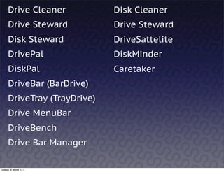 Drive Cleaner           Disk Cleaner
     Drive Steward           Drive Steward
     Disk Steward            DriveSattelite
     DrivePal                DiskMinder
     DiskPal                 Caretaker
     DriveBar (BarDrive)
     DriveTray (TrayDrive)
     Drive MenuBar
     DriveBench
     Drive Bar Manager

среда, 6 июня 12 г.
 