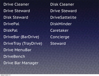 Drive Cleaner           Disk Cleaner
     Drive Steward           Drive Steward
     Disk Steward            DriveSattelite
     DrivePal                DiskMinder
     DiskPal                 Caretaker
     DriveBar (BarDrive)     Concierge  
     DriveTray (TrayDrive)   Steward
     Drive MenuBar
     DriveBench
     Drive Bar Manager

среда, 6 июня 12 г.
 