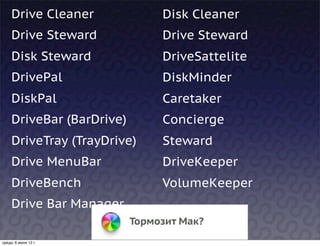 Drive Cleaner           Disk Cleaner
     Drive Steward           Drive Steward
     Disk Steward            DriveSattelite
     DrivePal                DiskMinder
     DiskPal                 Caretaker
     DriveBar (BarDrive)     Concierge  
     DriveTray (TrayDrive)   Steward
     Drive MenuBar           DriveKeeper
     DriveBench              VolumeKeeper
     Drive Bar Manager

среда, 6 июня 12 г.
 