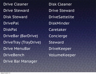 Drive Cleaner           Disk Cleaner
     Drive Steward           Drive Steward
     Disk Steward            DriveSattelite
     DrivePal                DiskMinder
     DiskPal                 Caretaker
     DriveBar (BarDrive)     Concierge  
     DriveTray (TrayDrive)   Steward
     Drive MenuBar           DriveKeeper
     DriveBench              VolumeKeeper
     Drive Bar Manager

среда, 6 июня 12 г.
 