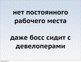нет постоянного
                      рабочего места

                      даже босс сидит с
                       девелоперами
среда, 6 июня 12 г.
 
