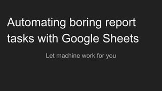 Automating boring report
tasks with Google Sheets
Let machine work for you
 