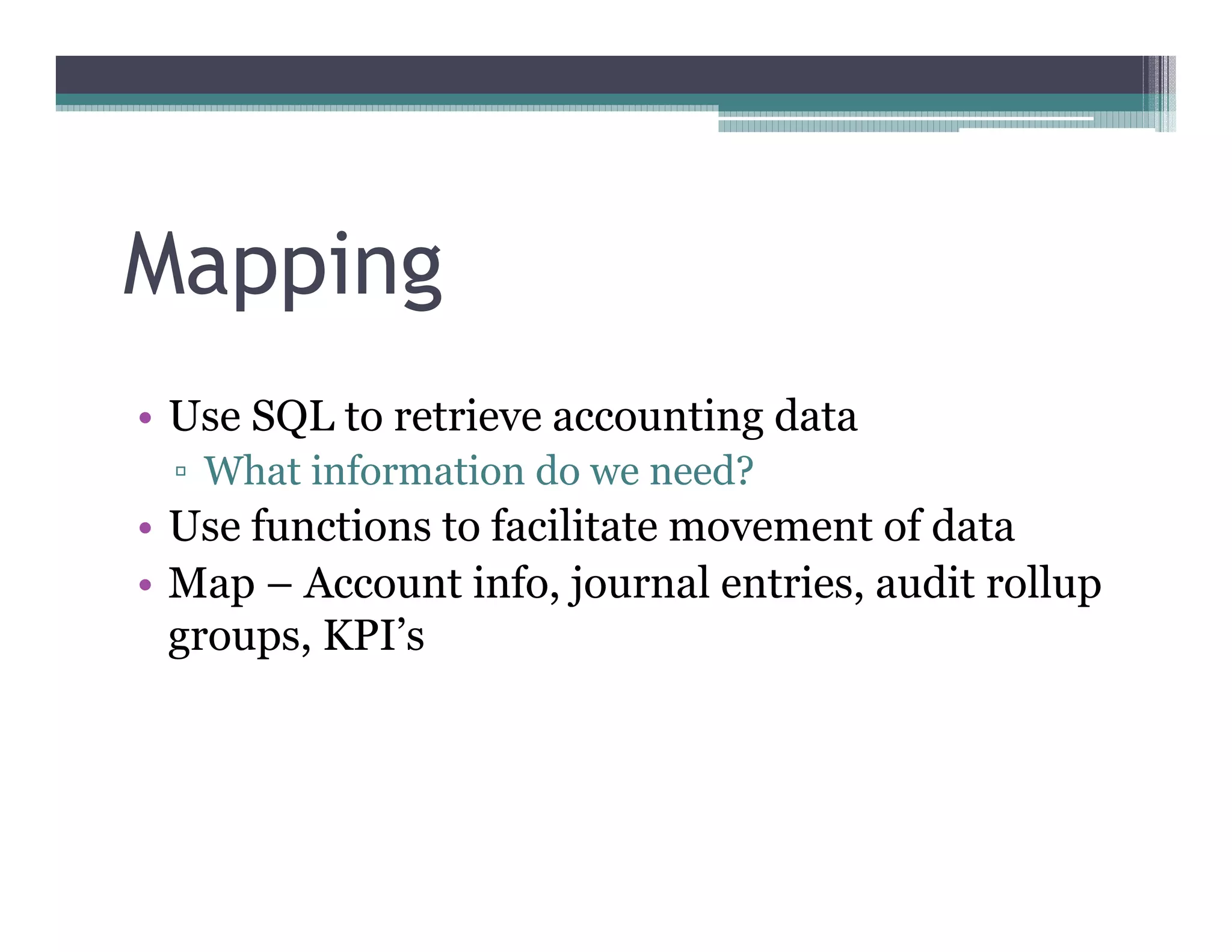 Mapping
•• Use SQL to retrieve accounting data
   What information do we need?
•• Use functions to facilitate movement of data
•• Map –– Account info, journal entries, audit rollup
   groups, KPI’’s
 