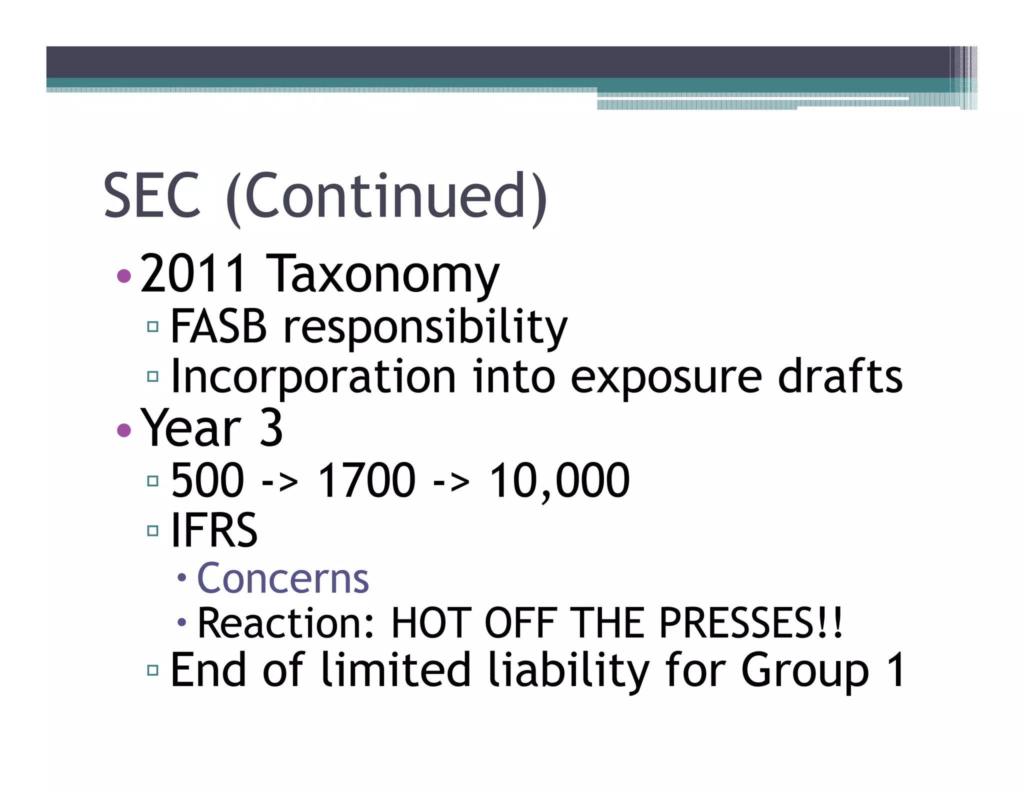 SEC (Continued)
••2011 Taxonomy
  FASB responsibility
  Incorporation into exposure drafts
••Year 3
  500 -> 1700 -> 10,000
  IFRS
   Concerns
   Reaction: HOT OFF THE PRESSES!!
  End of limited liability for Group 1
 