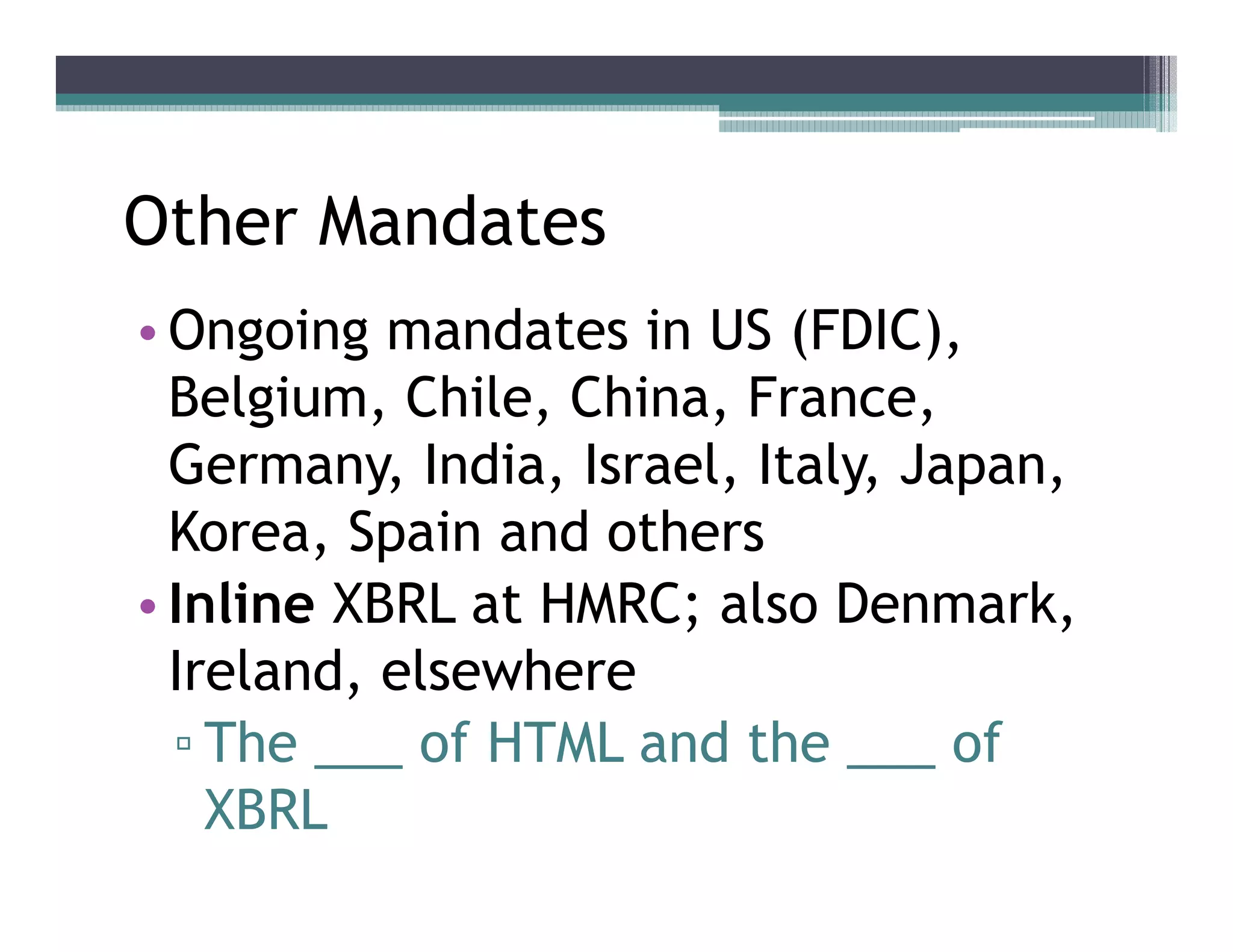 Other Mandates
•• Ongoing mandates in US (FDIC),
   Belgium, Chile, China, France,
   Germany, India, Israel, Italy, Japan,
   Korea, Spain and others
•• Inline XBRL at HMRC; also Denmark,
   Ireland, elsewhere
     The ___ of HTML and the ___ of
     XBRL
 