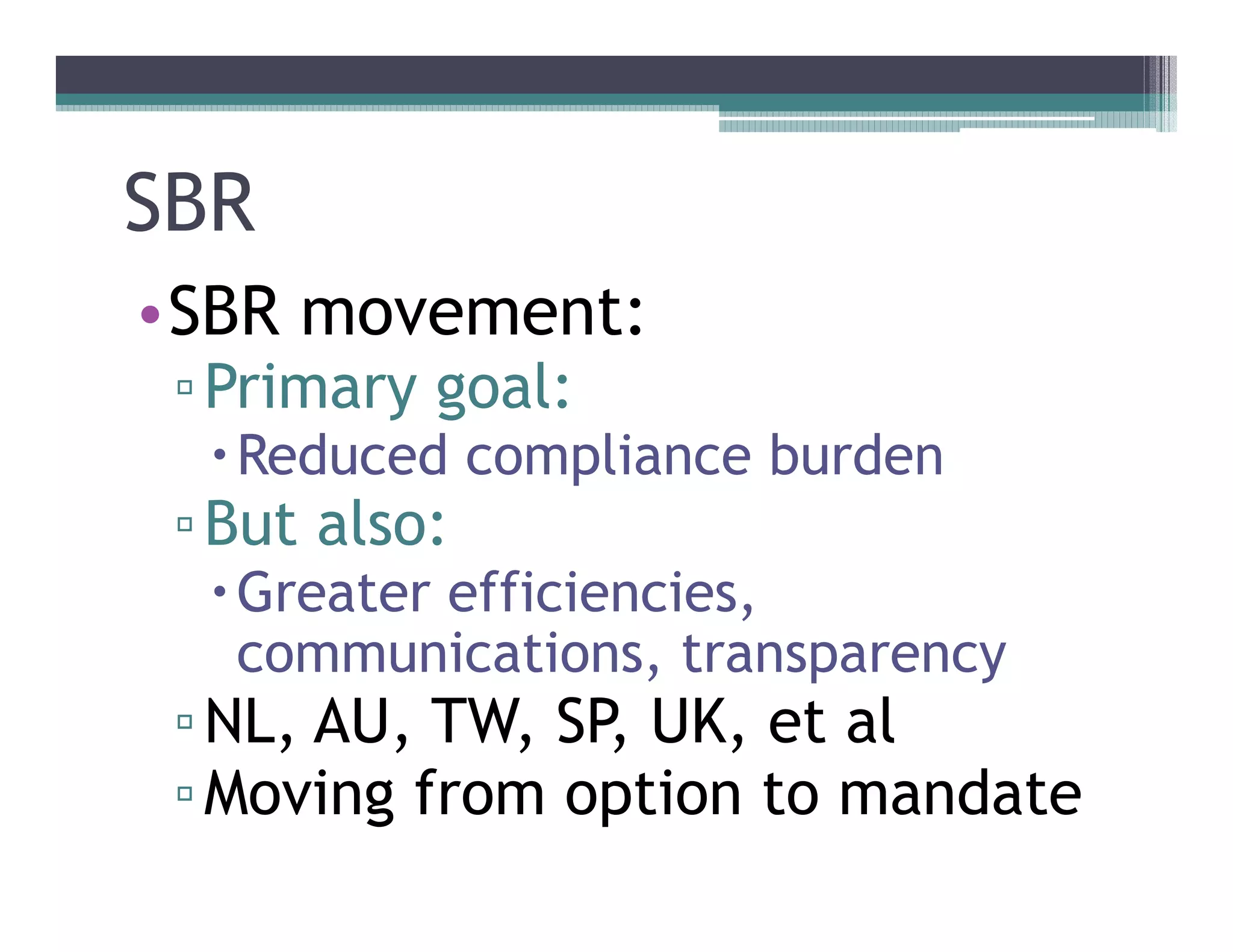 SBR
••SBR movement:
 Primary goal:
  Reduced compliance burden
 But also:
  Greater efficiencies,
  communications, transparency
 NL, AU, TW, SP, UK, et al
 Moving from option to mandate
 