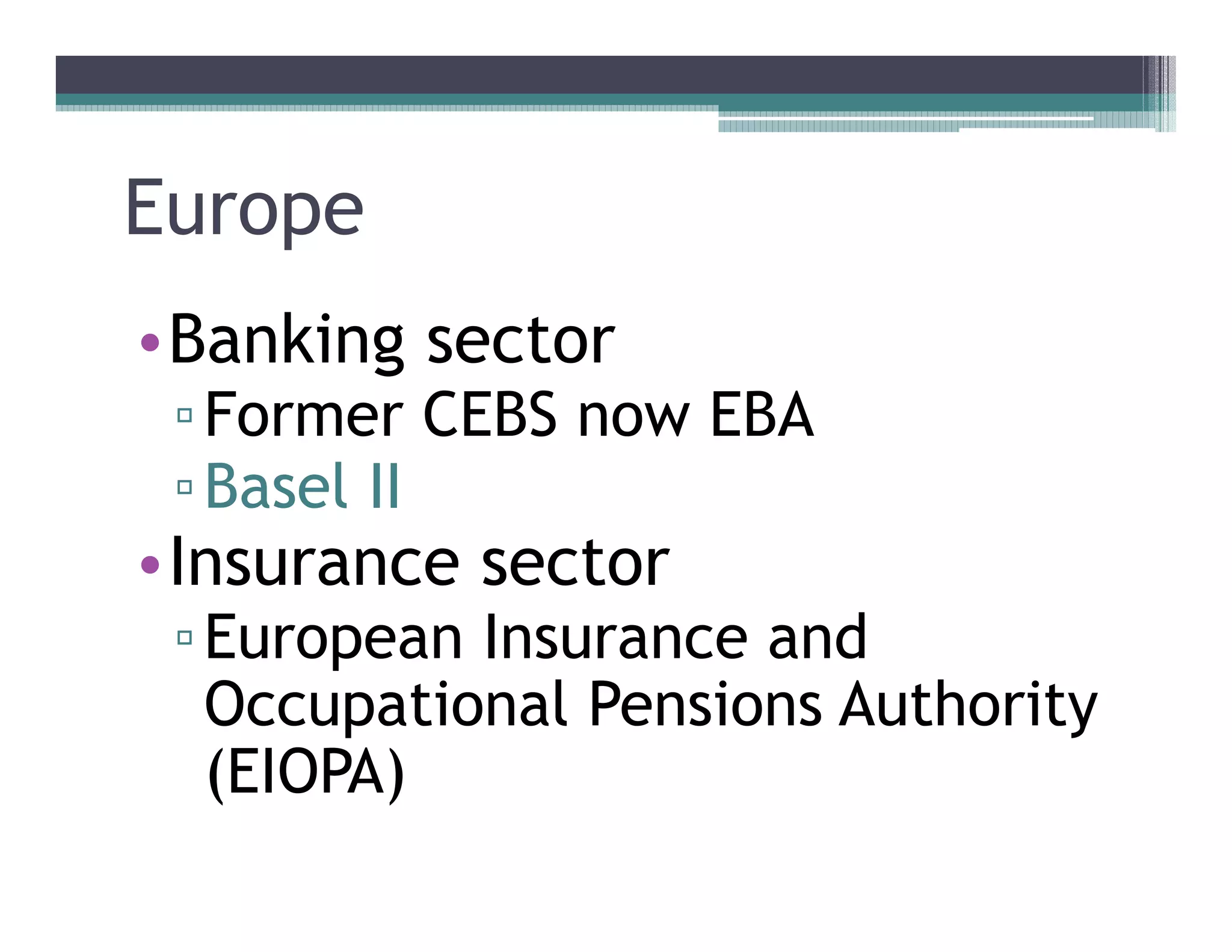 Europe
••Banking sector
  Former CEBS now EBA
  Basel II
••Insurance sector
  European Insurance and
  Occupational Pensions Authority
  (EIOPA)
 