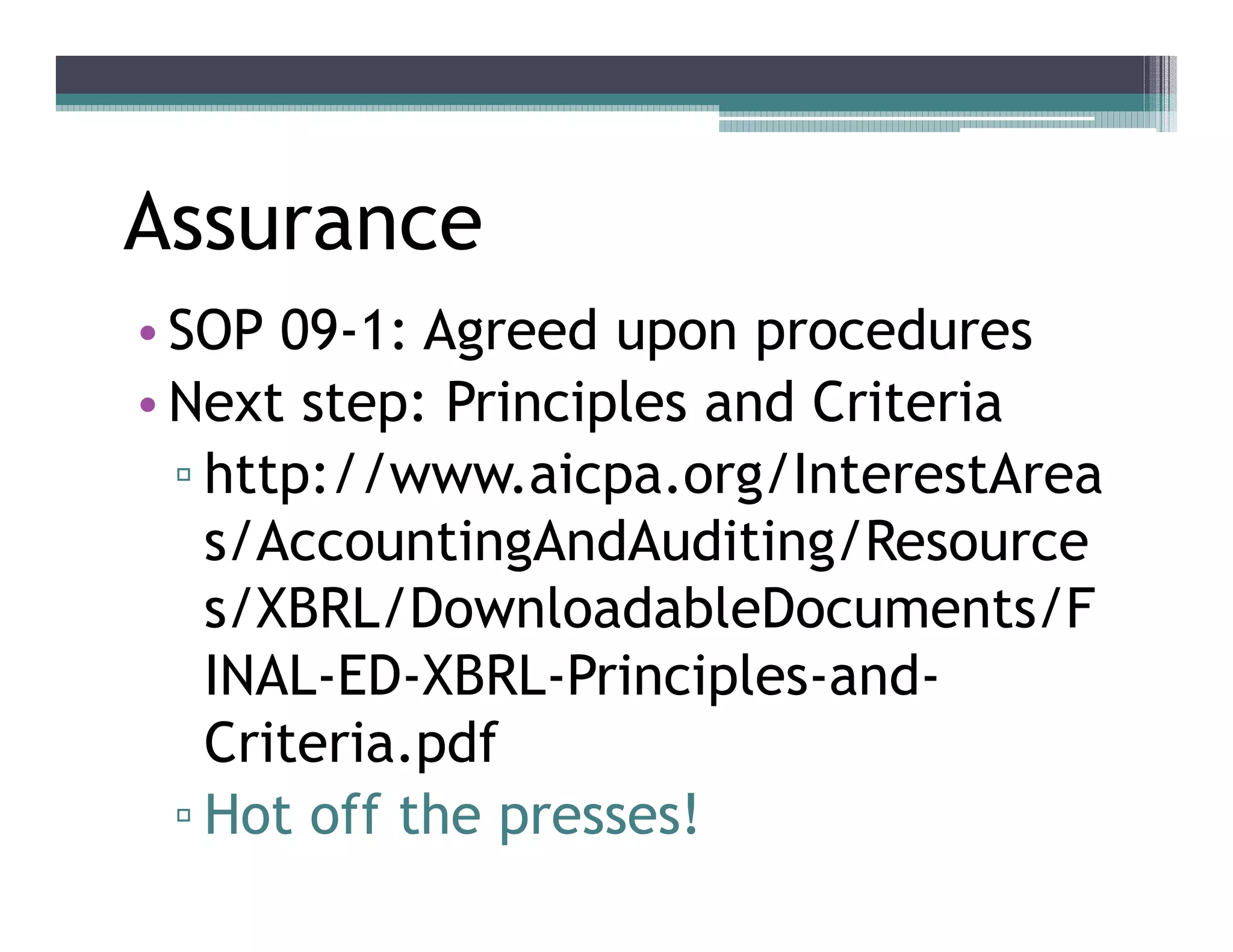 Assurance
•• SOP 09-1: Agreed upon procedures
•• Next step: Principles and Criteria
    http://www.aicpa.org/InterestArea
    s/AccountingAndAuditing/Resource
    s/XBRL/DownloadableDocuments/F
    INAL-ED-XBRL-Principles-and-
    Criteria.pdf
    Hot off the presses!
 
