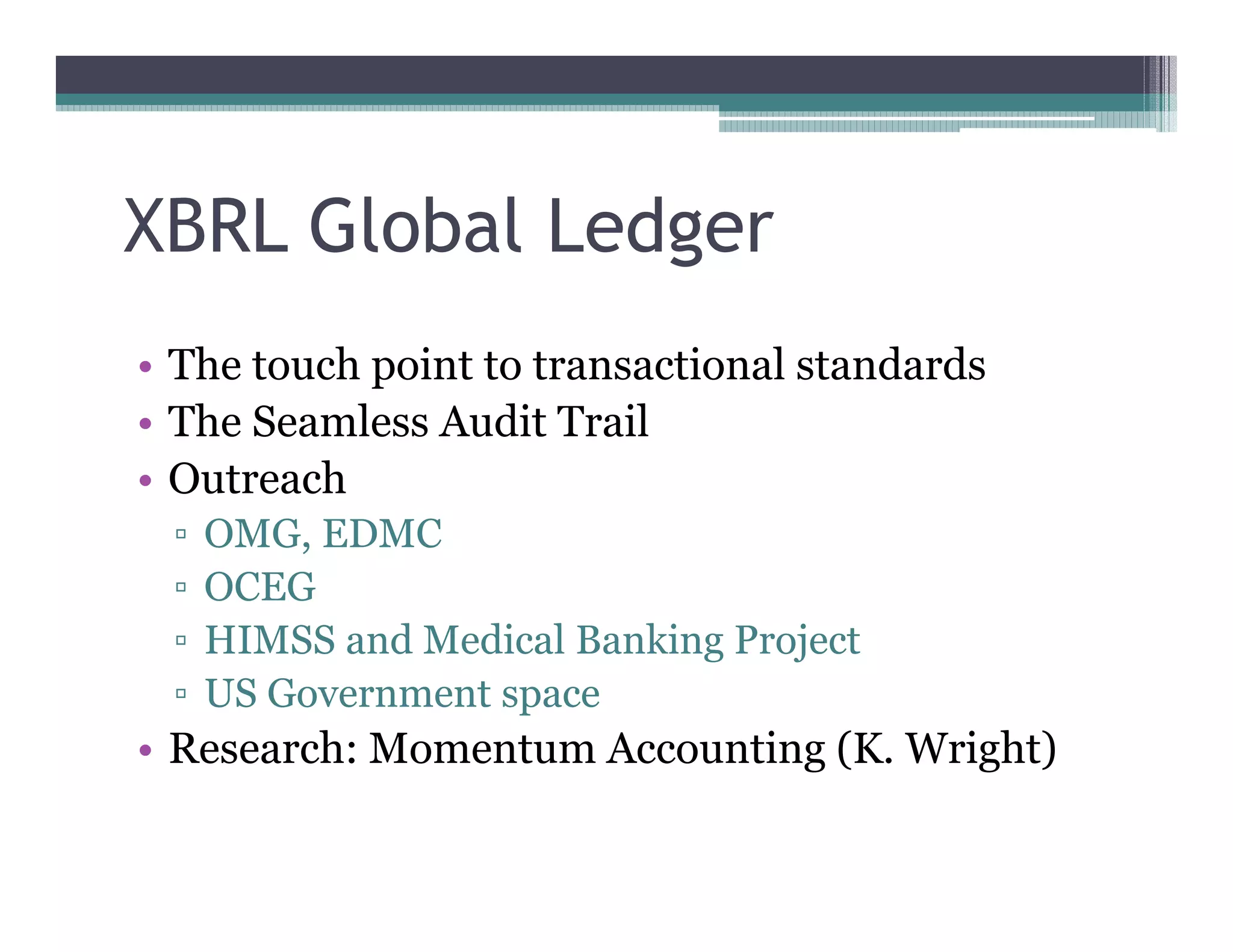 XBRL Global Ledger
•• The touch point to transactional standards
•• The Seamless Audit Trail
•• Outreach
   OMG, EDMC
   OCEG
   HIMSS and Medical Banking Project
   US Government space
•• Research: Momentum Accounting (K. Wright)
 
