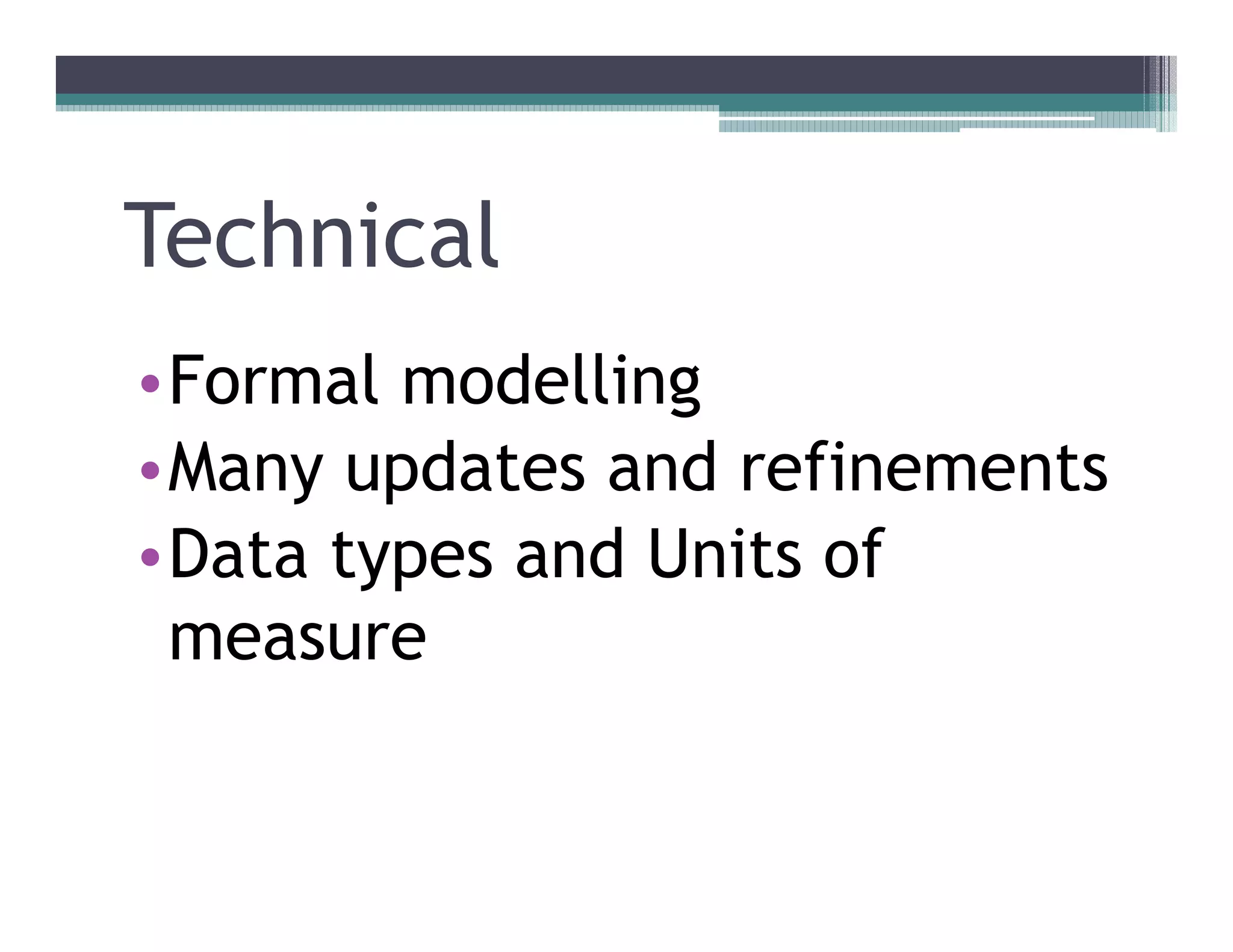 Technical
••Formal modelling
••Many updates and refinements
••Data types and Units of
  measure
 