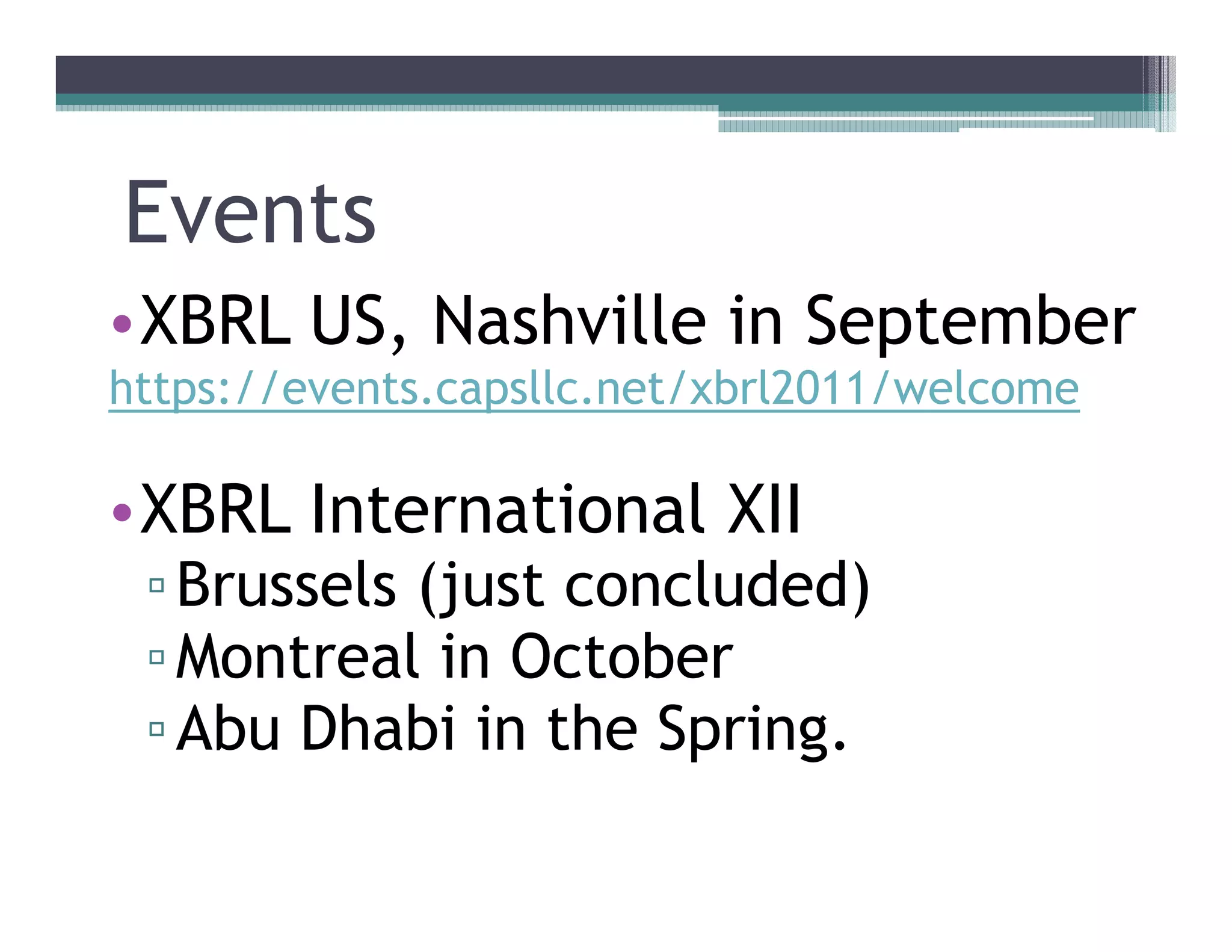 Events
••XBRL US, Nashville in September
https://events.capsllc.net/xbrl2011/welcome

••XBRL International XII
  Brussels (just concluded)
  Montreal in October
  Abu Dhabi in the Spring.
 
