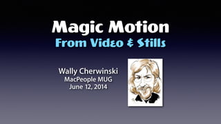 Magic Motion
Wally Cherwinski
MacPeople MUG
June 12, 2014
From Video & Stills
 