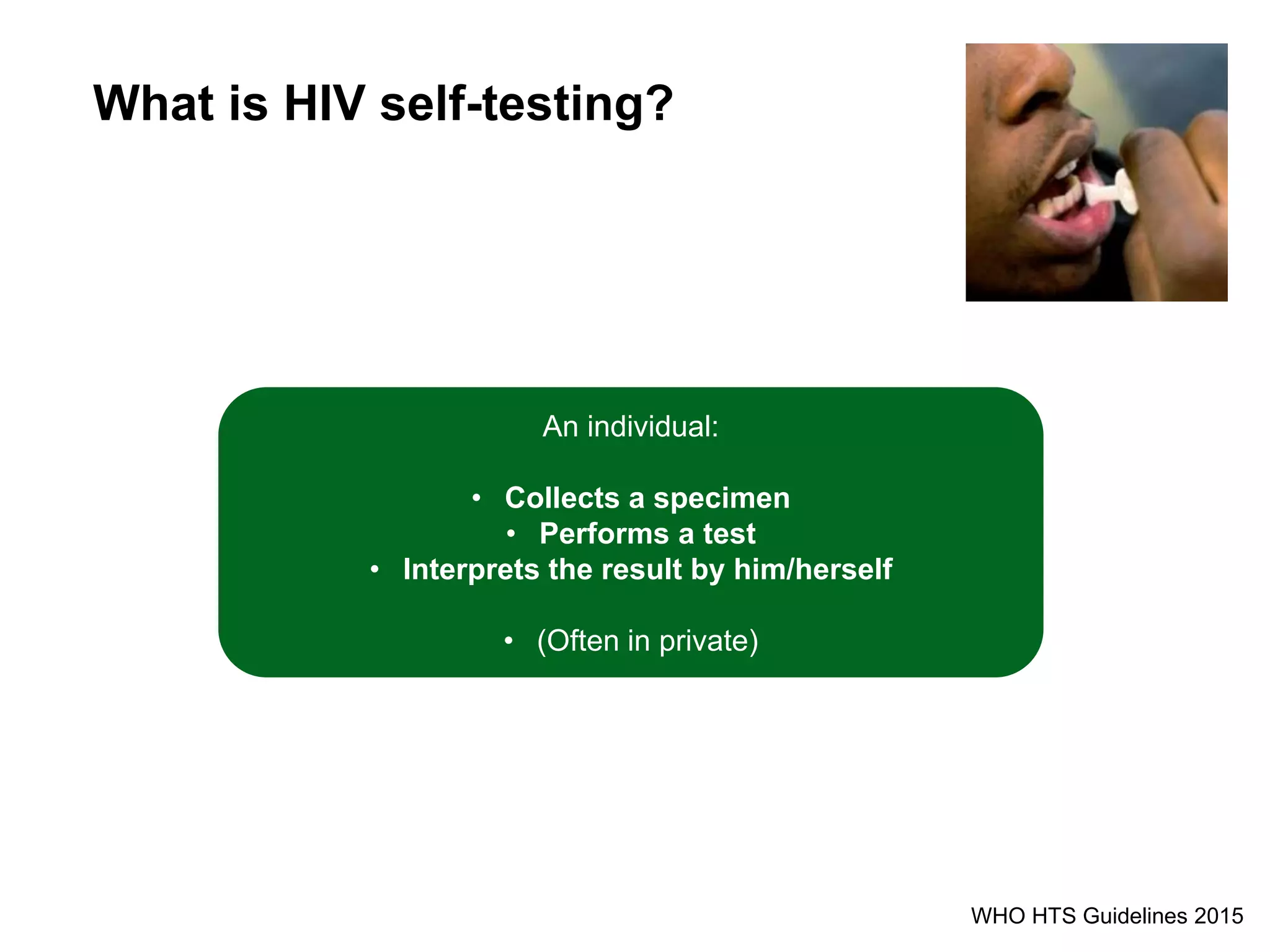 What is HIV self-testing?
WHO HTS Guidelines 2015
An individual:
• Collects a specimen
• Performs a test
• Interprets the result by him/herself
• (Often in private)
 