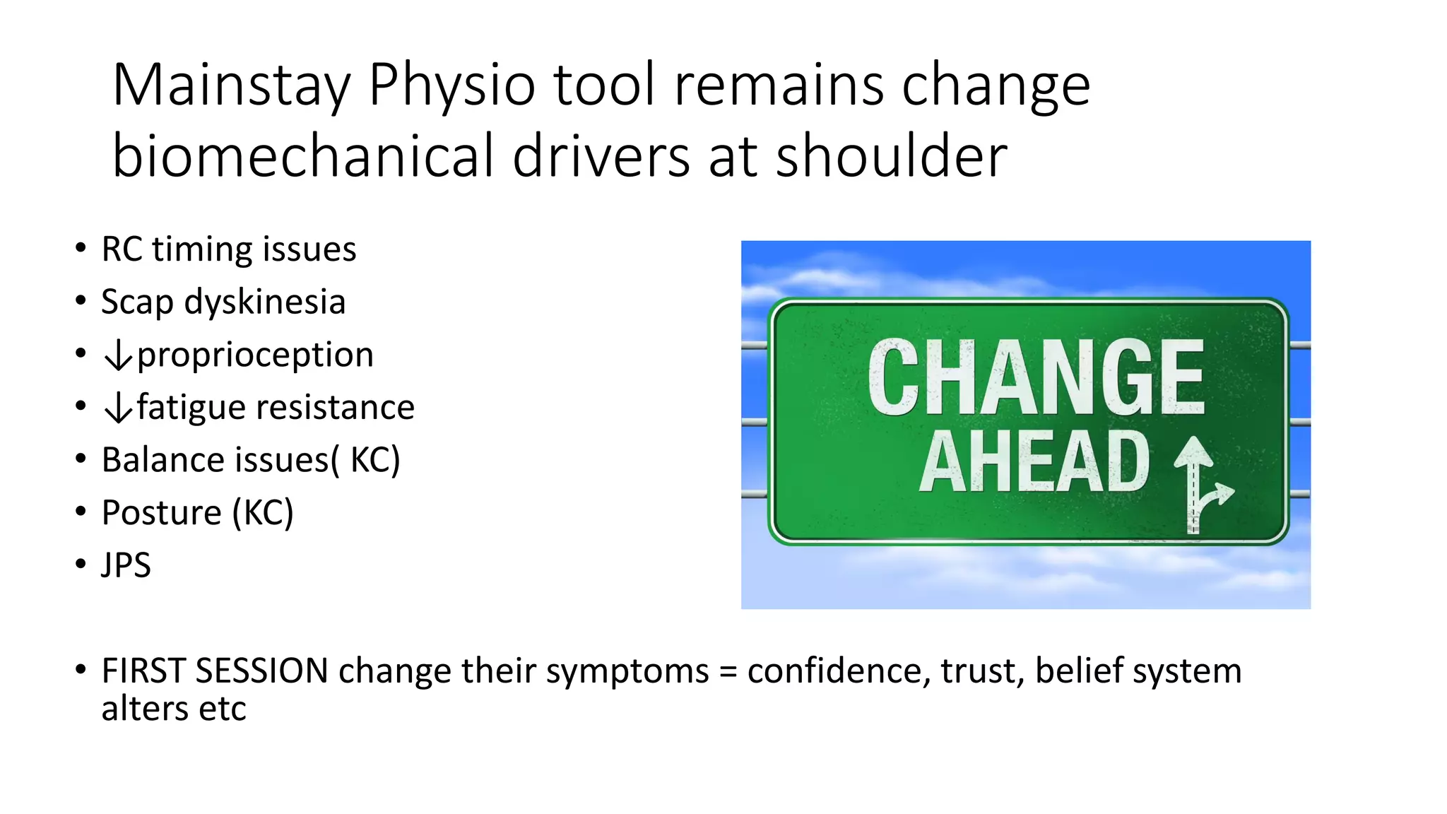 Mainstay Physio tool remains change
biomechanical drivers at shoulder
• RC timing issues
• Scap dyskinesia
• ↓proprioception
• ↓fatigue resistance
• Balance issues( KC)
• Posture (KC)
• JPS
• FIRST SESSION change their symptoms = confidence, trust, belief system
alters etc
 