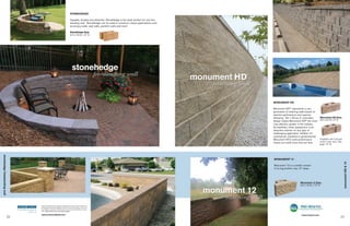 STONEHEDGE

                                                                                  Capable, durable and attractive, StoneHedge is the ideal product for any free-
                                                                                  standing wall. StoneHedge can be used to construct unique applications such
                                                                                  as privacy walls, seat walls, partition walls and more!

                                                                                  StoneHedge Size:
                                                                                  6 H x 18 W x 10" D




                                                                                                                                                                   MONUMENT HD

                                                                                                                                                                   Monument HD™ represents a new
                                                                                                                                                                   generation of retaining walls based on
                                                                                                                                                                   extreme performance and superior
                                                                                                                                                                   efficiency. The 1.33-sq.-ft. innovative Monument HD Size:
                                                                                                                                                                   design makes Monument HD™ the most 8 H x 24 W x 9" D
                                                                                                                                                                   cost effective system in the industry.
                                                                                                                                                                   Its seamless, linear appearance is an
                                                                                                                                                                   attractive solution for any type of
                                                                                                                                                                   challenging application, whether it’s
                                                                                                                                                                   commercial, industrial or governmental.
                                                                                                                                                                   Monument HD’s solid performance         Available with Colonial
                                                                                                                                                                   means you build more and use less.      and/or rustic face. See
                                                                                                                                                                                                              page 18-19.
stonehedge freestanding wall




                                                                                                                                                                   MONUMENT 12




                                                                                                                                                                                                                                     monument HD & 12
                                                                                                                                                                   Monument 12 is a smaller version
                                                                                                                                                                   of its big brother only 12" deep.




                                                                                                                                                                                           Monument 12 Size:
                                                                                                                                                                                           8 H x 18 W x 12" D




                                    Rockwood products are made from high density, solid colored concrete for
                                    lasting appearance and durability. As with any concrete product, colors can
                                    vary widely in production. Photos shown are close representatives of each
                                    color. Always select color from actual samples.

                                    www.rockwoodwalls.com                                                                                                                                   www.macpinc.com
                               22                                                                                                                                                                                               23
 