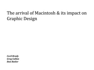 The arrival of Macintosh & its impact on
Graphic Design




Cecil Brady
Greg Callan
Dan Butler
 