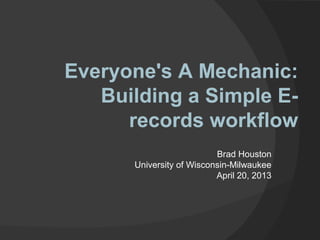 Everyone's A Mechanic:
   Building a Simple E-
      records workflow
                          Brad Houston
      University of Wisconsin-Milwaukee
                          April 20, 2013
 