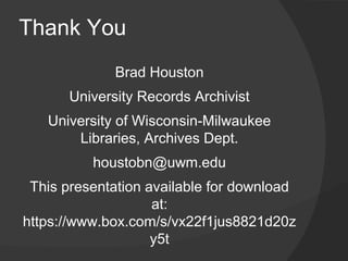 Thank You
             Brad Houston
      University Records Archivist
   University of Wisconsin-Milwaukee
       Libraries, Archives Dept.
          houstobn@uwm.edu
 This presentation available for download
                    at:
https://www.box.com/s/vx22f1jus8821d20z
                    y5t
 