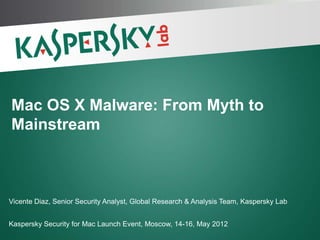 Mac OS X Malware: From Myth to
Mainstream



Vicente Diaz, Senior Security Analyst, Global Research & Analysis Team, Kaspersky Lab


Kaspersky Security for Mac Launch Event, Moscow, 14-16, May 2012
 